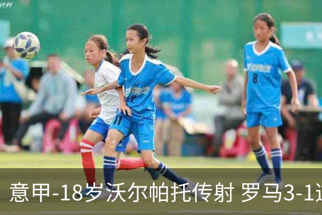 意甲-18岁沃尔帕托传射 罗马3-1逆转夺客场4连胜